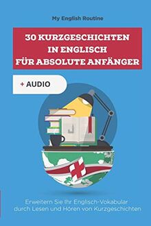 30 Kurzgeschichten in Englisch für absolute Anfänger: Erweitern Sie Ihr Englisch-Vokabular durch Lesen und Hören von Kurzgeschichten (Learning English Through Stories)