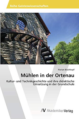 Mühlen in der Ortenau: Kultur- und Technikgeschichte und ihre didaktische Umsetzung in der Grundschule