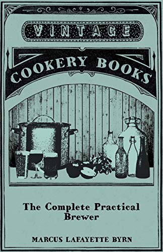 The Complete Practical Brewer; Or, Plain, Accurate, and Thorough Instructions in the Art of Brewing Ale, Beer, and Porter; Including the Process of ... Sarsaparilla-Beer, Mead, Spruce-Beer, Etc.