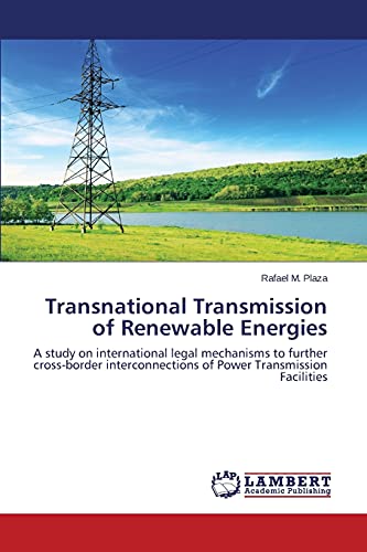 Transnational Transmission of Renewable Energies: A study on international legal mechanisms to further cross-border interconnections of Power Transmission Facilities