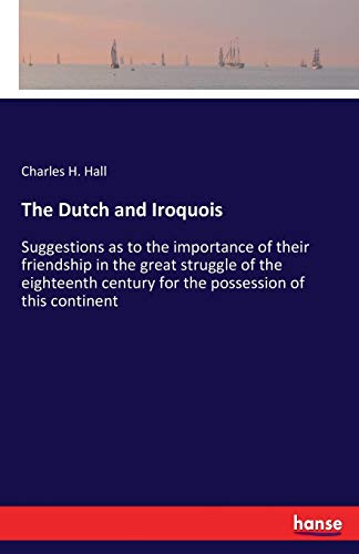 The Dutch and Iroquois: Suggestions as to the importance of their friendship in the great struggle of the eighteenth century for the possession of this continent