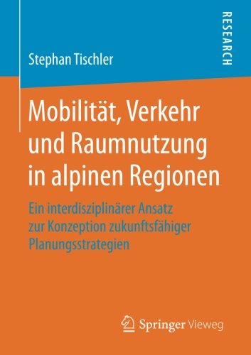 Mobilität, Verkehr und Raumnutzung in alpinen Regionen: Ein interdisziplinärer Ansatz zur Konzeption zukunftsfähiger Planungsstrategien