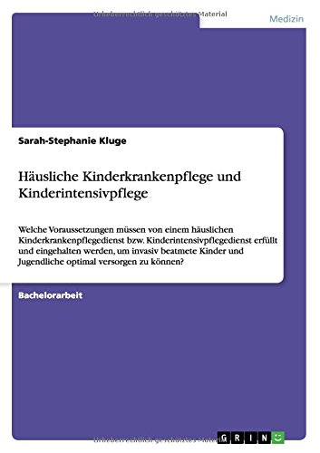 Häusliche Kinderkrankenpflege und Kinderintensivpflege: Welche Voraussetzungen müssen von einem häuslichen Kinderkrankenpflegedienst bzw. ... und Jugendliche optimal versorgen zu können?