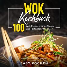 Wok Kochbuch: Asiatische Küche leicht gemacht. 100 Wok Rezepte für Anfänger und Fortgeschrittene.