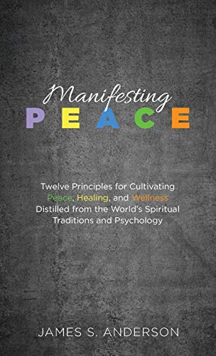 Manifesting Peace: Twelve Principles for Cultivating Peace, Healing, and Wellness Distilled from the World's Spiritual Traditions and Psychology