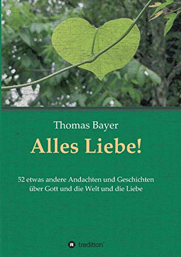 Alles Liebe!: 52 etwas andere Andachten und Geschichten über Gott und die Welt und die Liebe