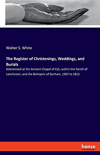 The Register of Christenings, Weddings, and Burials: Solemnized at the Ancient Chapel of Esh, within the Parish of Lanchester, and the Bishopric of Durham, 1567 to 1812
