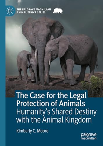 The Case for the Legal Protection of Animals: Humanity’s Shared Destiny with the Animal Kingdom (The Palgrave Macmillan Animal Ethics Series)