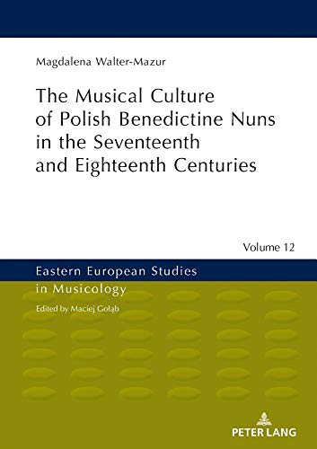 Musical Culture of Polish Benedictine Nuns in the 17th and 18th Centuries (Eastern European Studies in Musicology, Band 12)