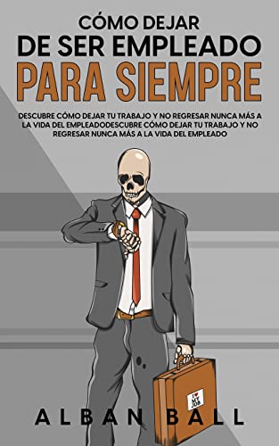 Cómo Dejar De Ser Empleado Para Siempre: Descubre Cómo Dejar tu Trabajo y No Regresar Nunca más a la Vida del Empleado