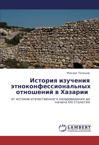 История изучения этноконфессиональных отношений в Хазарии: от истоков отечественного хазароведения до начала XXI столетия: ot istokow otechestwennogo hazarowedeniq do nachala XXI stoletiq