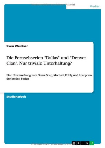 Die Fernsehserien Dallas und Denver Clan. Nur triviale Unterhaltung?: Eine Untersuchung zum Genre Soap, Machart, Erfolg und Rezeption der beiden Serien