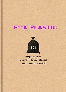 F**k Plastic: 101 ways to free yourself from plastic and save the world