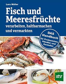 Fisch und Meeresfrüchte verarbeiten, haltbarmachen und vermarkten: DAS Handbuch für Produzenten, Händler und Genießer