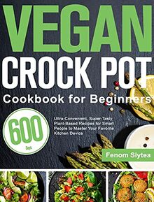 Vegan Crock Pot Cookbook for Beginners: 600-Day Ultra-Convenient, Super-Tasty Plant-Based Recipes for Smart People to Master Your Favorite Kitchen Device