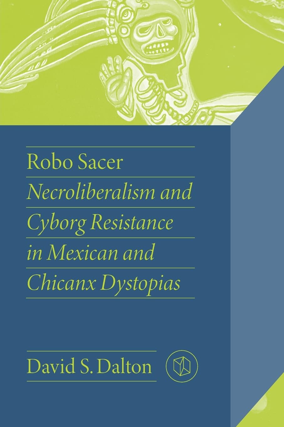 Robo Sacer: Necroliberalism and Cyborg Resistance in Mexican and Chicanx Dystopias (The Critical Mexican Studies)