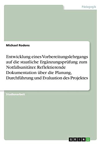 Entwicklung eines Vorbereitungslehrgangs auf die staatliche Ergänzungsprüfung zum Notfallsanitäter. Reflektierende Dokumentation über die Planung, Durchführung und Evaluation des Projektes