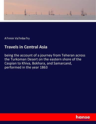 Travels in Central Asia: being the account of a journey from Teheran across the Turkoman Desert on the eastern shore of the Caspian to Khiva, Bokhara, and Samarcand, performed in the year 1863