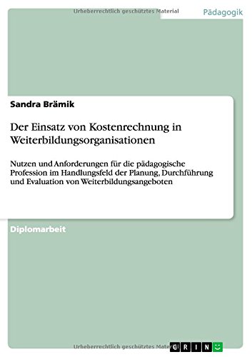 Der Einsatz von Kostenrechnung in Weiterbildungsorganisationen: Nutzen und Anforderungen für die pädagogische Profession im Handlungsfeld der Planung, ... und Evaluation von Weiterbildungsangeboten