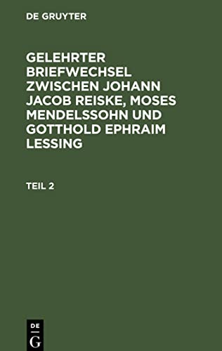 Gelehrter Briefwechsel zwischen Johann Jacob Reiske, Moses Mendelssohn und Gotthold Ephraim Lessing, Teil 2, Gelehrter Briefwechsel zwischen Johann ... und Gotthold Ephraim Lessing Teil 2