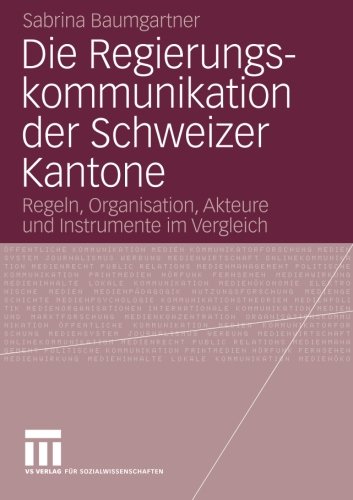 Die Regierungskommunikation der Schweizer Kantone: Regeln, Organisation, Akteure und Instrumente im Vergleich