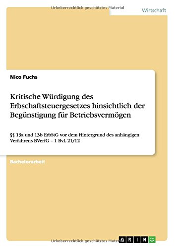 Kritische Würdigung des Erbschaftsteuergesetzes hinsichtlich der Begünstigung für Betriebsvermögen: §§ 13a und 13b ErbStG vor dem Hintergrund des anhängigen Verfahrens BVerfG - 1 BvL 21/12