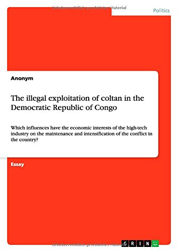 The illegal exploitation of coltan in the Democratic Republic of Congo: Which influences have the economic interests of the high-tech industry on the ... of the conflict in the country?