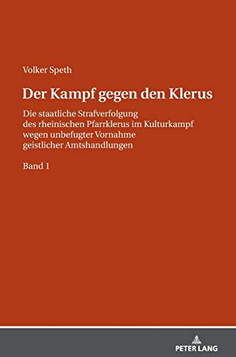 Der Kampf gegen den Klerus: Die staatliche Strafverfolgung des rheinischen Pfarrklerus im Kulturkampf wegen unbefugter Vornahme geistlicher Amtshandlungen – BAND 1