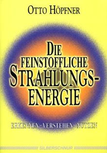 Die feinstoffliche Strahlungsenergie. Erkennen, verstehen, nutzen