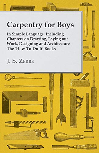 Carpentry for Boys In Simple Language, Including Chapters on Drawing, Laying out Work, Designing and Architecture The 'HowToDoIt' Books