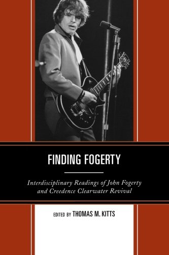 Kitts, Thomas M. Finding Fogerty, Interdisciplinary Readings Of John Fogerty And Creedence Clearwater Revival