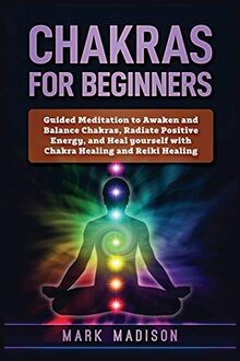 Chakras for Beginners: Guided Meditation to Awaken and Balance Chakras, Radiate Positive Energy and Heal Yourself with Chakra Healing and Reiki Healing