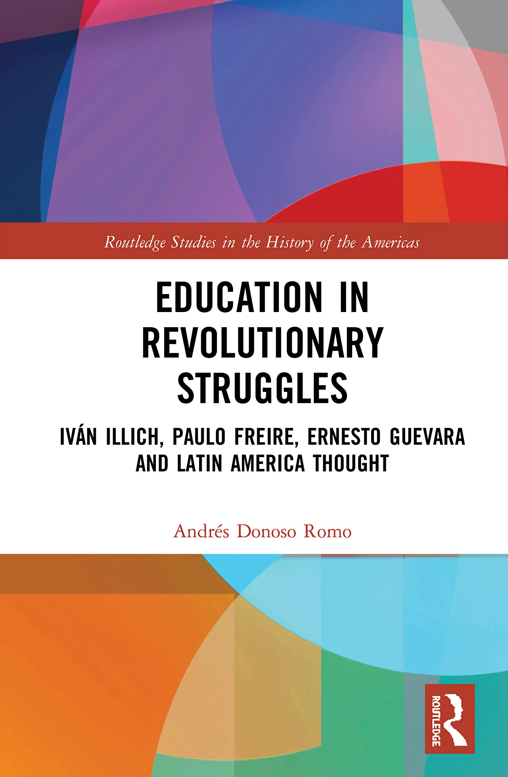 Education in Revolutionary Struggles: Iván Illich, Paulo Freire, Ernesto Guevara and Latin American Thought (Routledge Studies in the History of the Americas, 16)