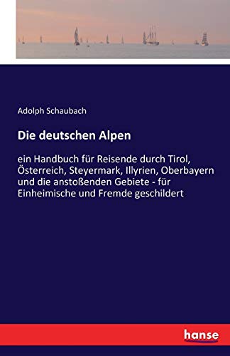 Die deutschen Alpen: ein Handbuch für Reisende durch Tirol, Österreich, Steyermark, Illyrien, Oberbayern und die anstoßenden Gebiete - für Einheimische und Fremde geschildert