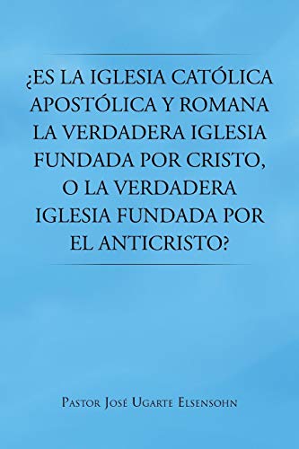 ¿Es la Iglesia Católica Apostólica y Romana la Verdadera Iglesia Fundada por Cristo, o la Verdadera Iglesia Fundada por el Anticristo?