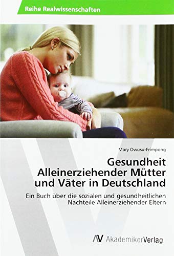 Gesundheit Alleinerziehender Mütter und Väter in Deutschland: Ein Buch über die sozialen und gesundheitlichen Nachteile Alleinerziehender Eltern
