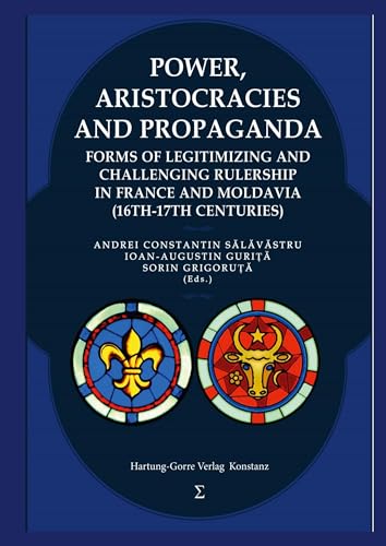 Power, Aristocracies and Propaganda: Forms of Legitimizing and Challenging Rulership in France and Moldavia (16th-17th Centuries)