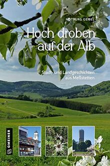 Hoch droben auf der Alb: Stadt- und Landgeschichten aus Meßstetten (Regionalgeschichte im GMEINER-Verlag)