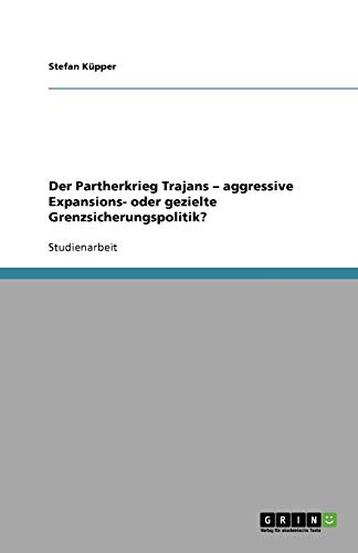 Der Partherkrieg Trajans - aggressive Expansions- oder gezielte Grenzsicherungspolitik?