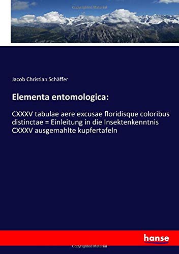 Elementa entomologica:: CXXXV tabulae aere excusae floridisque coloribus distinctae = Einleitung in die Insektenkenntnis CXXXV ausgemahlte kupfertafeln