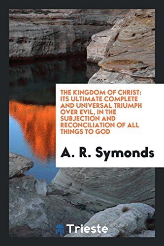 Symonds, A. R. The Kingdom Of Christ, Its Ultimate Complete And Universal Triumph Over Evil, In The Subjection And Reconciliation Of All Things To God