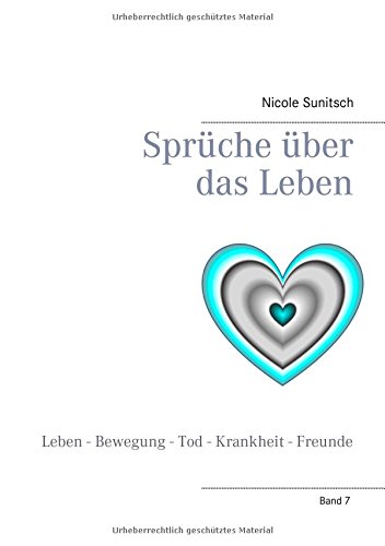 Sprüche über das Leben: Leben - Bewegung - Tod - Krankheit - Freunde (Gedichte und Kurzgeschichten, die von Herzen kommen)