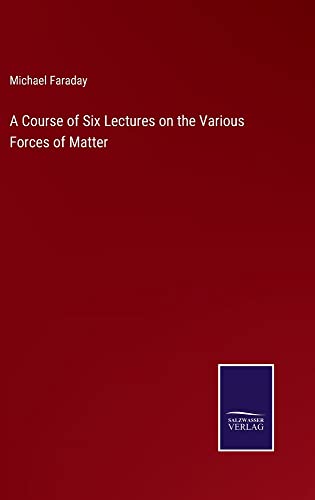 A Course of Six Lectures on the Various Forces of Matter