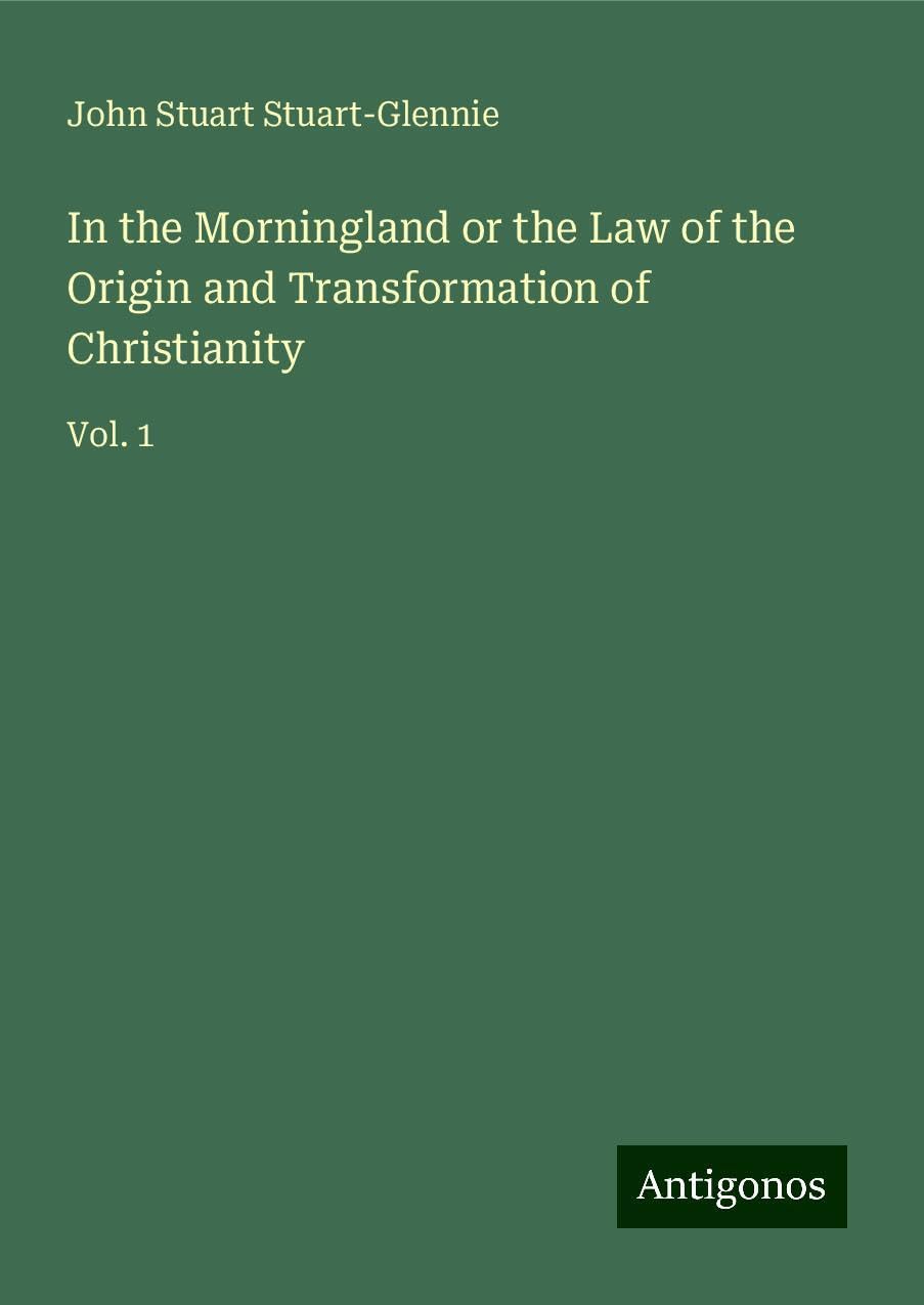 In the Morningland or the Law of the Origin and Transformation of Christianity: Vol. 1
