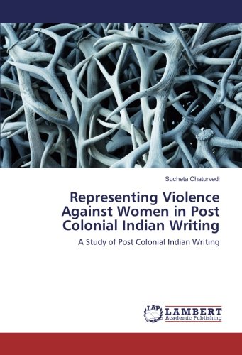 Representing Violence Against Women in Post Colonial Indian Writing: A Study of Post Colonial Indian Writing