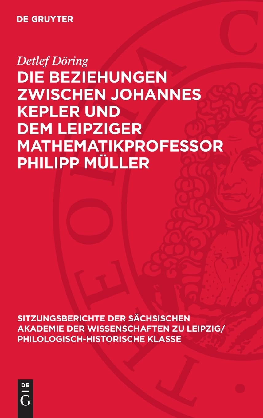 Die Beziehungen zwischen Johannes Kepler und dem Leipziger Mathematikprofessor Philipp Müller: Eine Darstellung auf der Grundlage neuentdeckter ... Philologisch-Historische Klasse, 126,6)