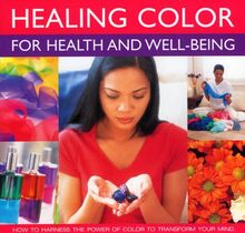 Healing Colour for Health and Well Being: How to Harness the Power of Colour to Transform Your Mind, Body and Spirit