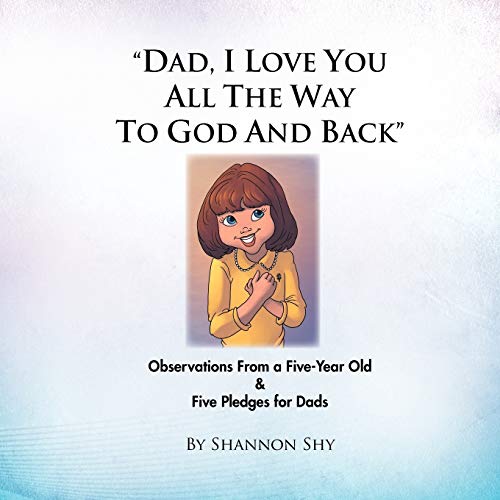 Dad, I Love You All The Way To God and Back: Observations From a Five-Year Old & Five Pledges for Dads: Random Observations from a 5-Year Old Girl & 5 Relationship-Building Pledges for Dads