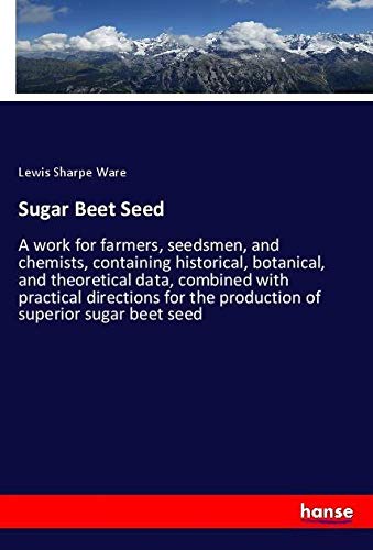Sugar Beet Seed: A work for farmers, seedsmen, and chemists, containing historical, botanical, and theoretical data, combined with practical directions for the production of superior sugar beet seed