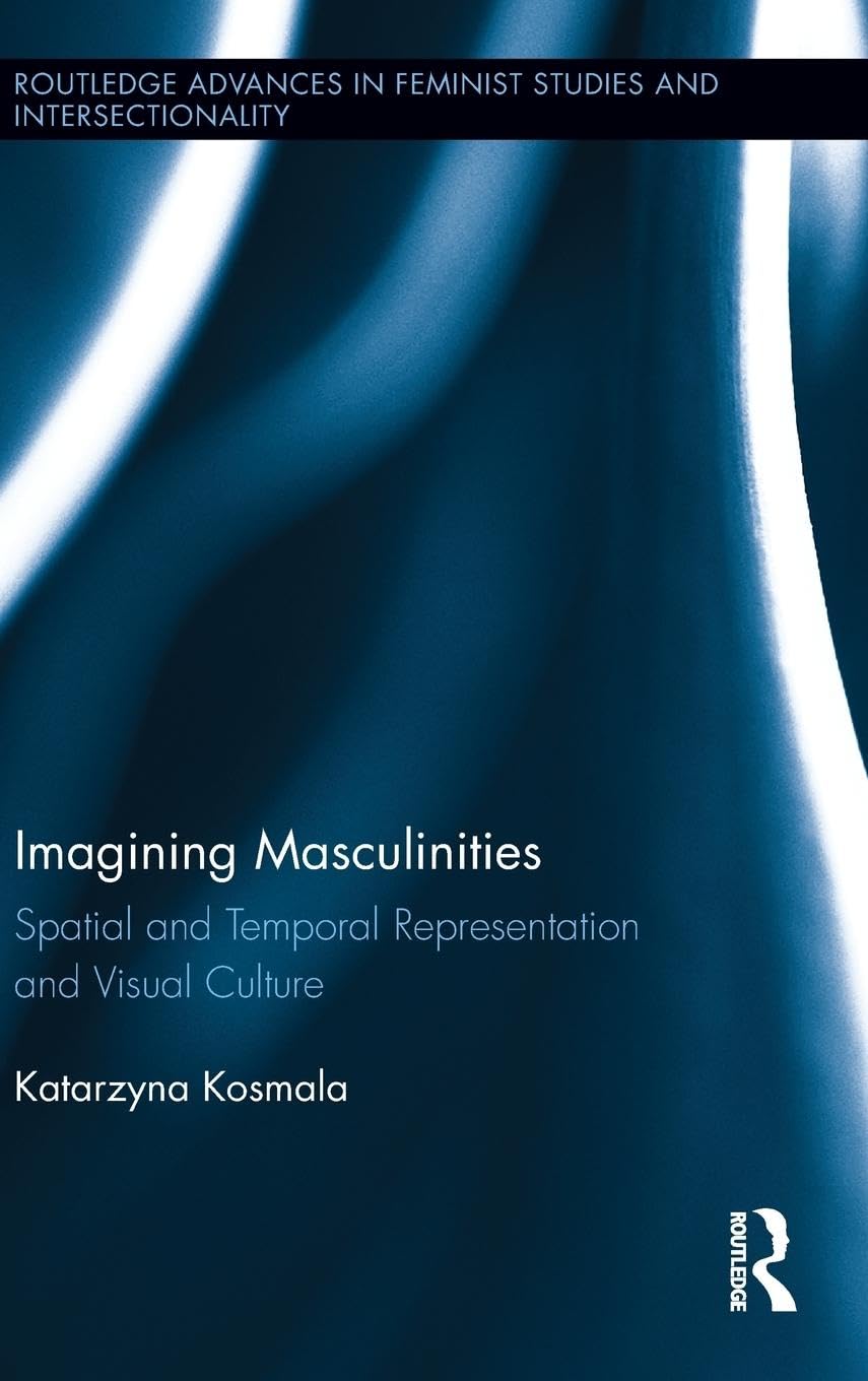 Imagining Masculinities: Spatial and Temporal Representation and Visual Culture (Routledge Advances in Feminist Studies and Intersectionality, Band 11)